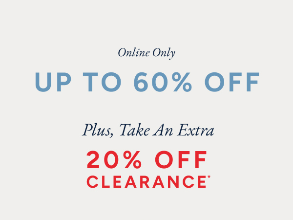 Online Only. UP TO 60% OFF. Plus, Take An Extra 20% OFF CLEARANCE*