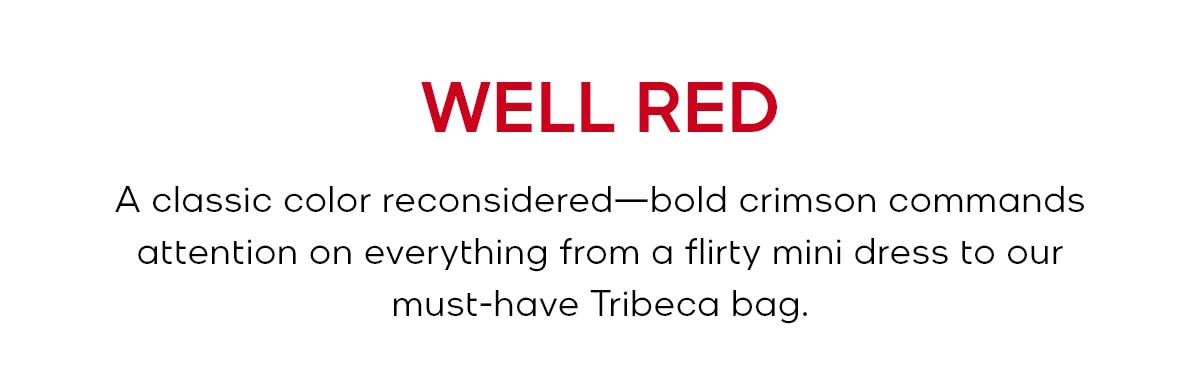 WELL RED A classic color reconsidered—bold crimson commands attention on everything from a flirty mini dress to our must-have Tribeca bag.