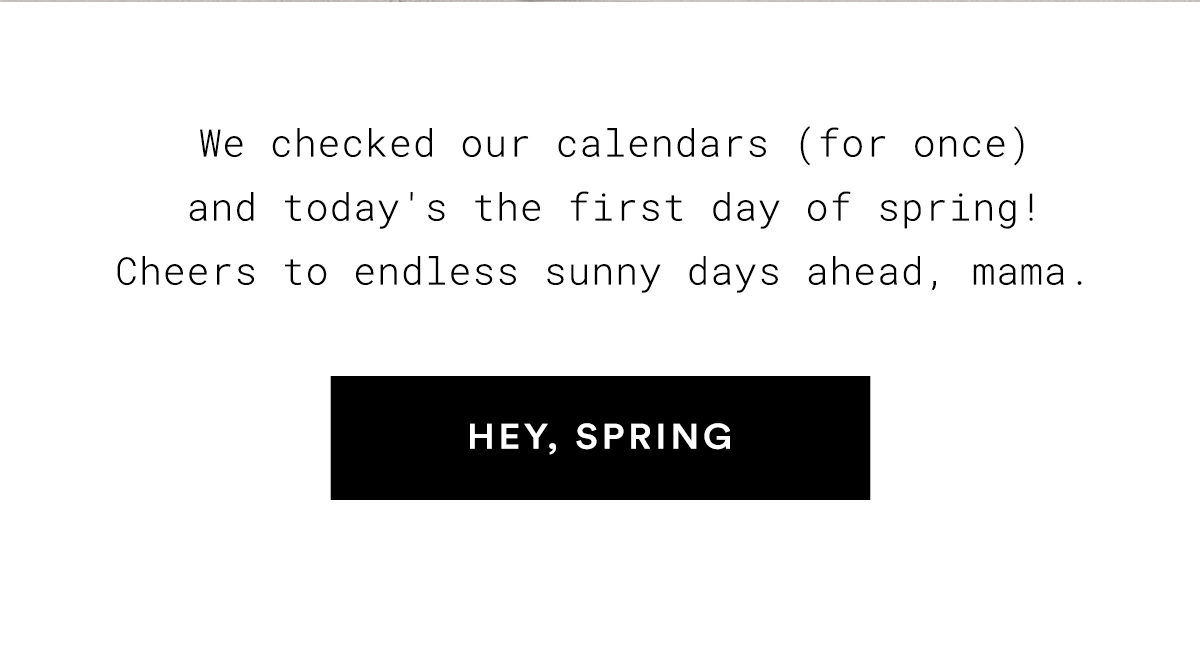 We checked our calendars (for once) and today's the first day of spring! Cheers to endless sunny days ahead, mama. HEY, SPRING>>