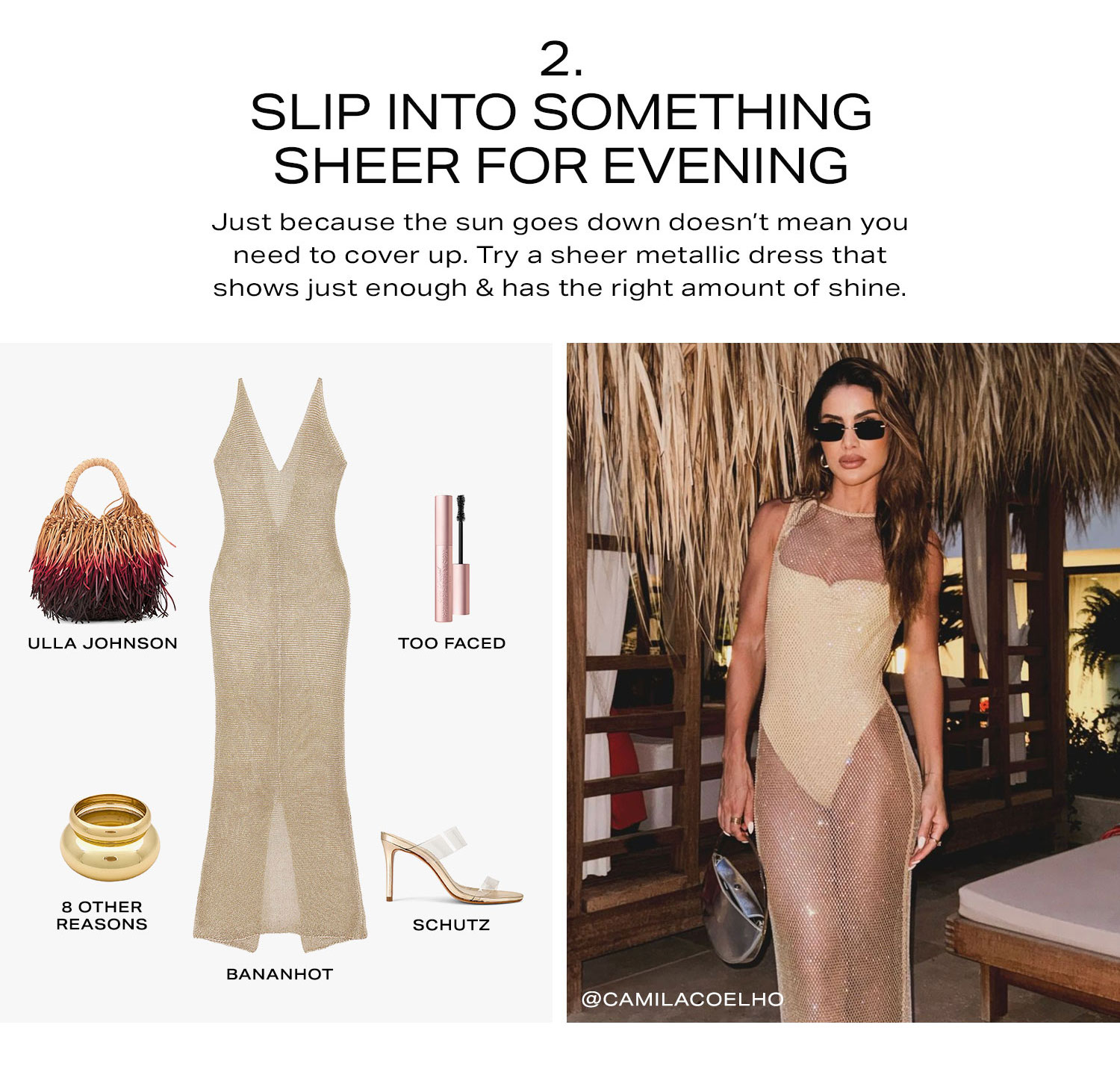 2. Slip Into Something Sheer for Evening. Just because the sun goes down doesn’t mean you need to cover up. Try a sheer metallic dress that shows just enough & has the right amount of shine. Shop Now.