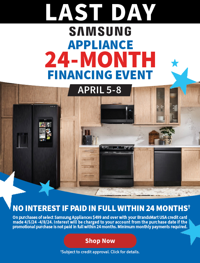 Samsung Appliance 24-Month
 Financing Event April 5-8. 24 Months Promotional Financingâ€  On qualifying purchases of select Samsung Appliances $499 and over with your BrandsMart USA credit card made today. Minimum monthly payments required. Shop Now. â€ Subject to credit approval. Some restrictions apply. See Team Member or visit brandsmartusa.com for full details.