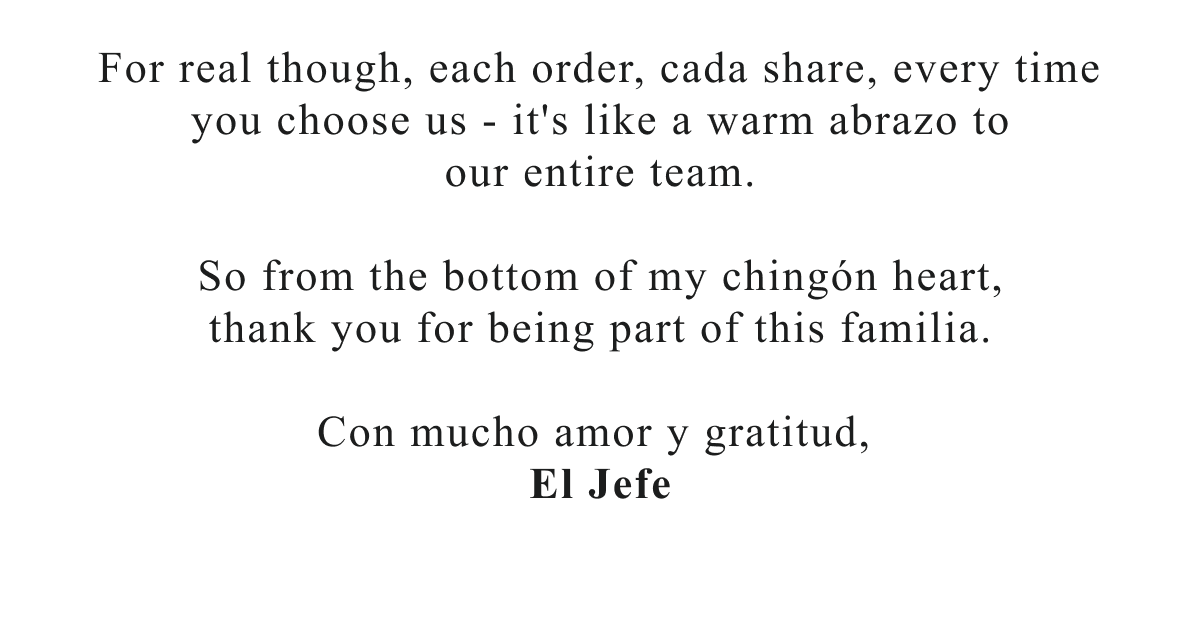 For real though, each order, cada share, every time you choose us - it's like a warm abrazo to our entire team.  So from the bottom of my chingÃÂ³n heart, thank you for being part of this familia.