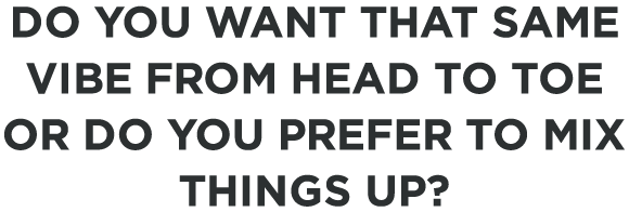 Do you want that same vibe from head to toe or do you prefer to mix things up?