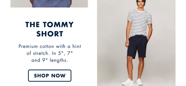 The Tommy short                                            Premium cotton with a hint of stretch. In 5 inch, 7 inch and 9 inch lengths.                                            Shop now                                         