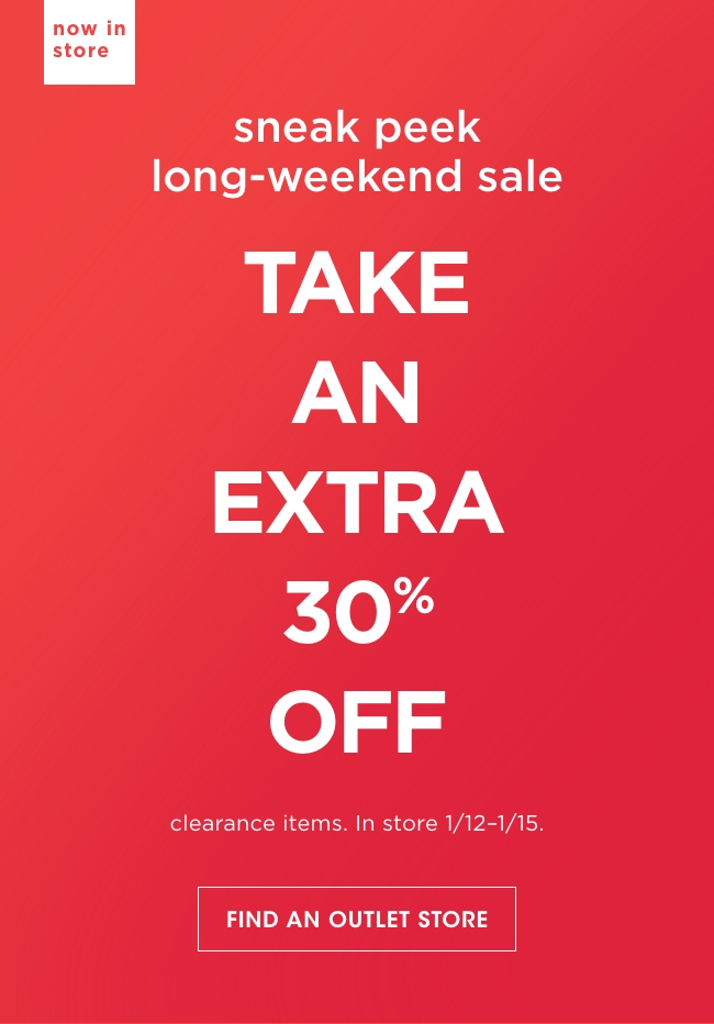 now in store | sneak peek long-weekend sale | TAKE AN EXTRA 30% OFF | clearance itesms. In store 1/12-1/15. | FIND AN OUTLET STORE