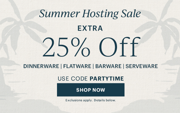 Summer Hosting Sale  EXTRA 25% Off  DINNERWARE | FLATWARE | BARWARE | SERVEWARE  USE CODE PARTYTIME  [SHOP NOW] Exclusions apply. Details below.