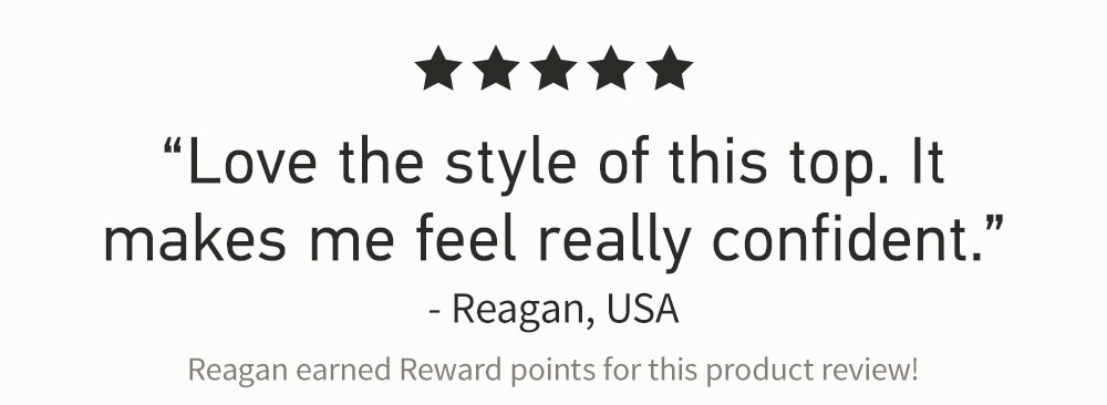 “Love the style of this top. It makes me feel really confident.”

-Reagan, USA, earned Reward points for this product review!