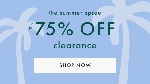 The summer spree. Up to seventy five percent off clearance. SHOP NOW.