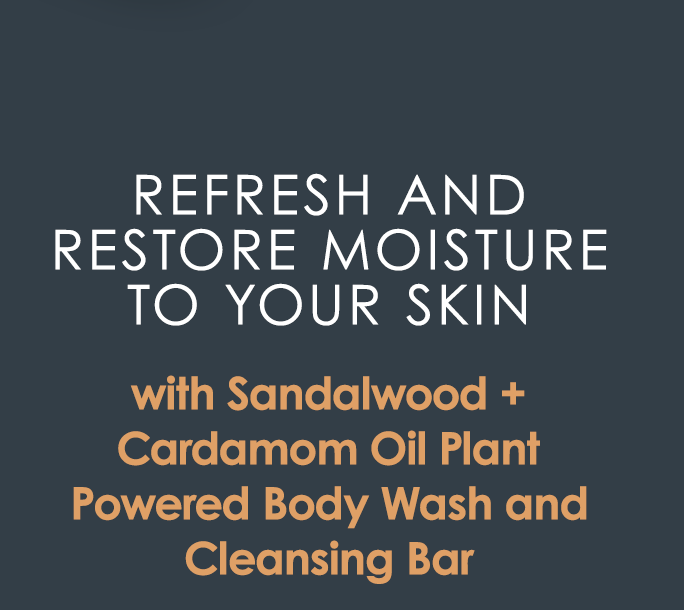 Refresh and restore moisture to your skin 
with Sandalwood + Cardamom Oil Plant Powered Body Wash and Cleansing Bar