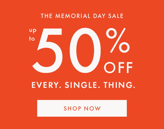 THE MEMORIAL DAY SALE | up to 50% OFF | EVERY. SINGLE. THING. | SHOP NOW