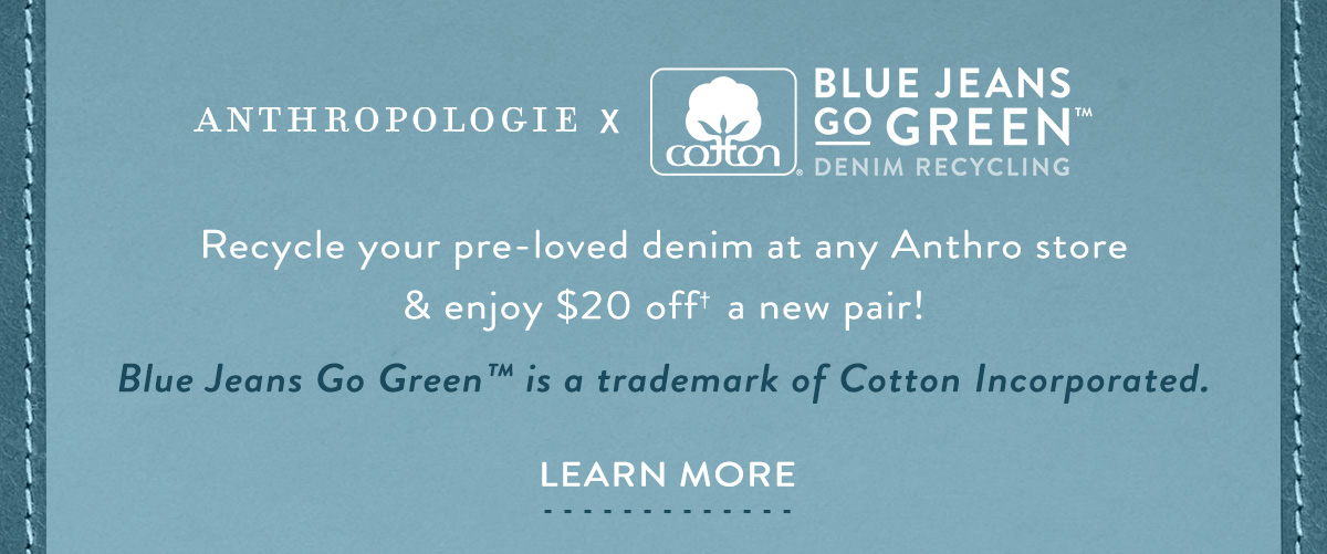 Anthropologie x Blue Jeans Go Green. Recycle your pre-loved denim at any Anthro store & enjoy $20 off a new pair! Learn more.