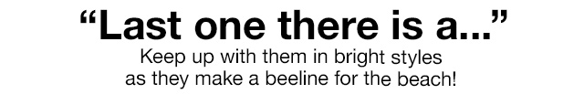 Last one there is a . . . Keep up with them in bright styles as they make a beeline for the beach!