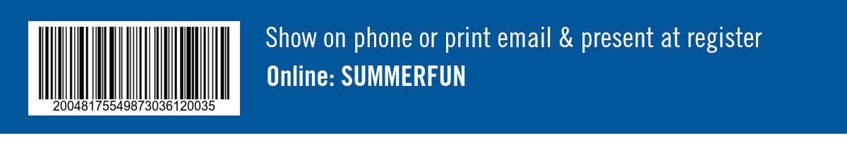 Show on phone or print email & present at register. Online: SUMMERFUN