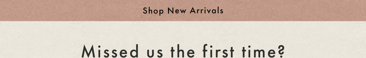 Shop New Arrivals | Missed Us The First Time?