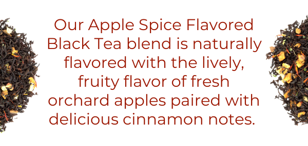 Our Apple Spice Flavored Black Tea blend is naturally flavored with the lively, fruity flavor of fresh orchard apples paired with delicious cinnamon notes. 