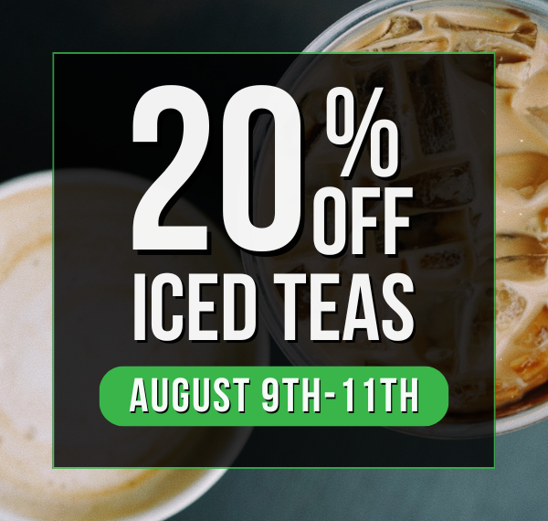 20% OFF ICED TEAS | AUGUST 9th-11th