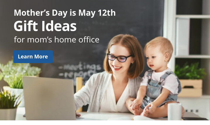 Mother's Day is May 12th. Gift ideas for mom's home office. Learn More