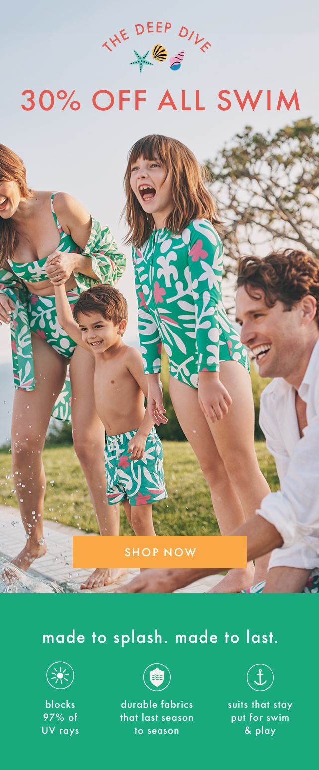 THE DEEP DIVE | 30% OFF SWIM | SHOP NOW | made to splash. made to last. | blocks 97% of UV rays | durable fabrics that last season to season | suits that stay put for swim & play