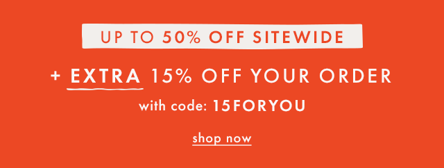 UP TO 50% OFF SITEWIDE | -EXTRA 15% OFF YOUR ORDER | with code: 15FORYOU | shop now