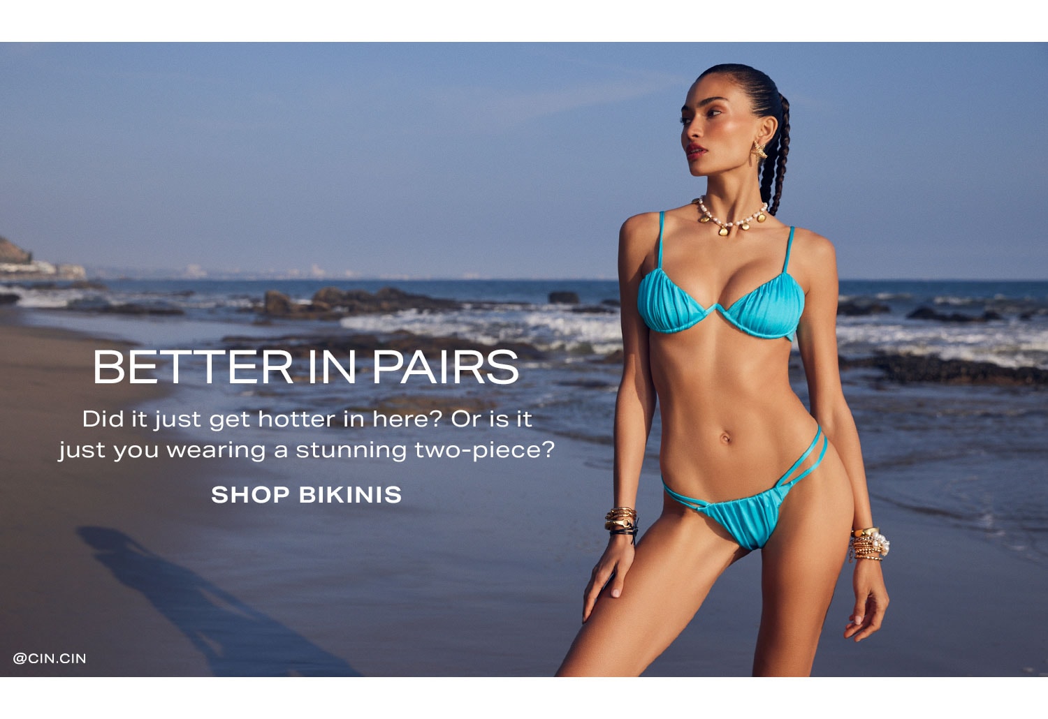 Better in Pairs. Did it just get hotter in here? Or is it just you wearing a stunning two-piece? Shop Bikinis