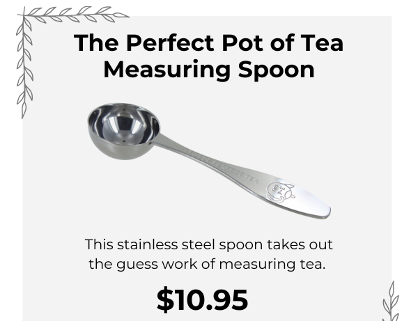 The Perfect Pot of Tea Measuring Spoon. This stainless steel spoon takes out the guess work of measuring tea. $10.95