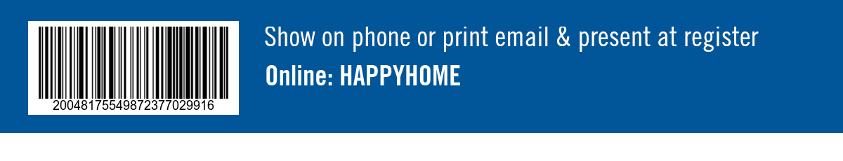 Show on phone or print email & present at register. Online: HAPPYHOME