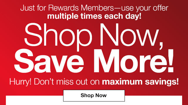 Just for Rewards Members - use your offer multiple times each day! Shop Now, Save More! Hurry! Don't miss out on maximum savings! Shop Now