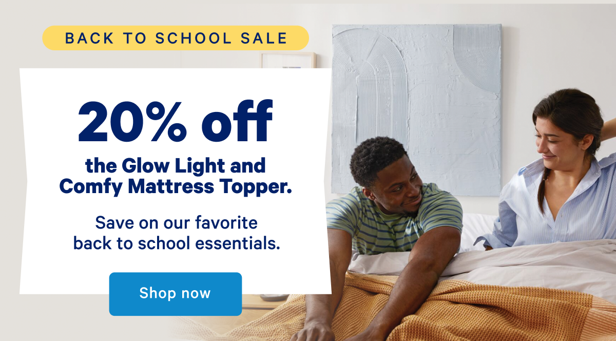 20% off the Glow Light and Comfy Mattress Topper. >> Save on our favorite back to school essentials. >> Shop now >>