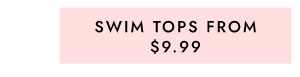 SWIM TOPS FROM $9.99