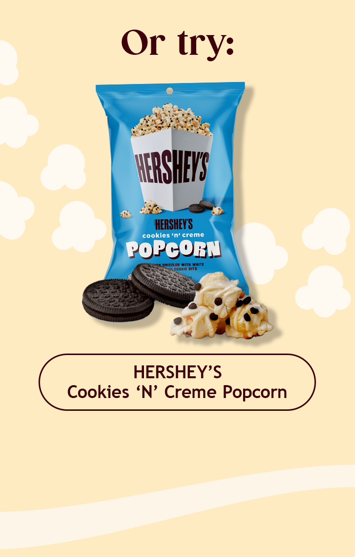 Or try: | HERSHEY’S Cookies ‘N’ Creme Popcorn