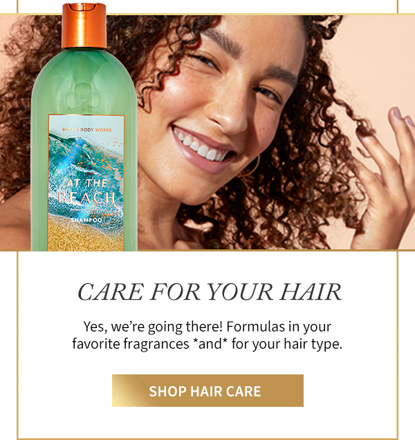 Care for your hair. Yes, we're going there! Formulas in your favorite fragrances *and* for your hair type. Shop hair care.