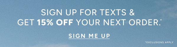 Sign up for texts & get 15% off your next order* SIGN ME UP