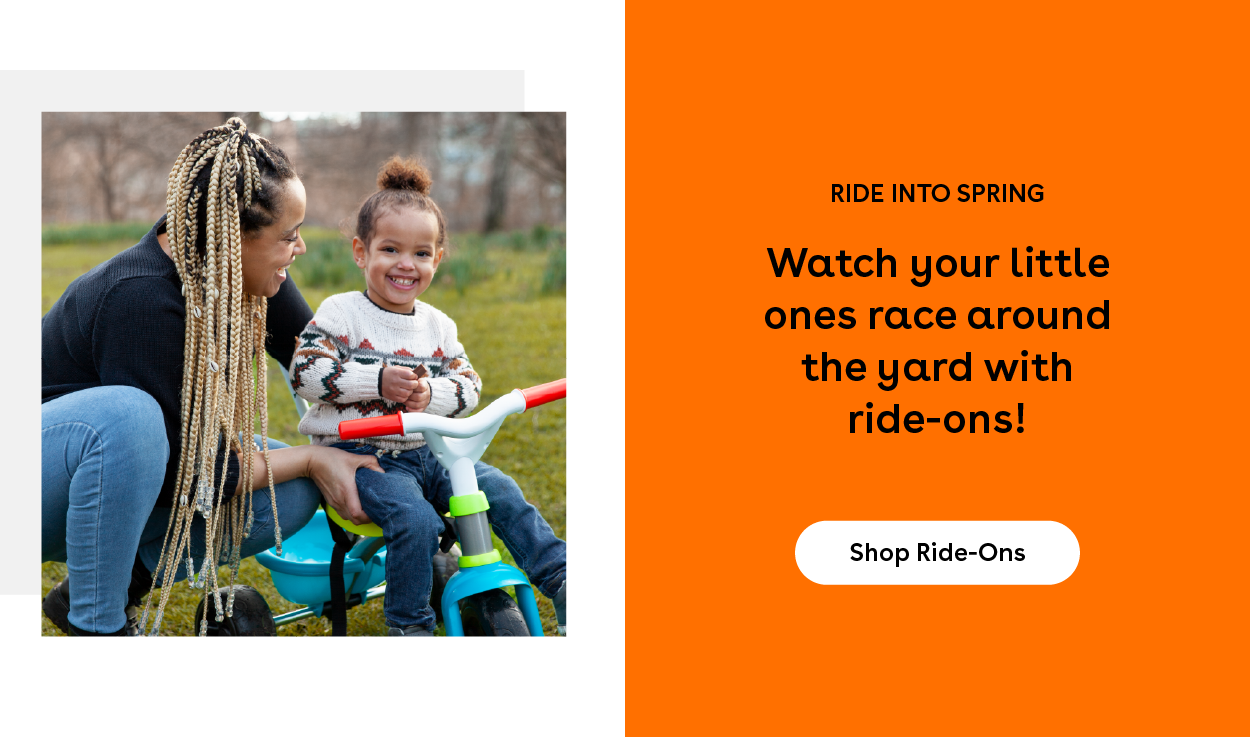 Ride into spring - Watch your little ones race around the yard with ride-ons! Shop Ride-Ons