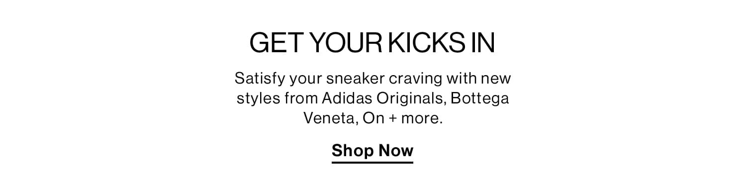 GET YOUR KICKS IN. Satisfy your sneaker craving with new styles from Adidas Originals, Bottega Veneta, On + more. Shop Now