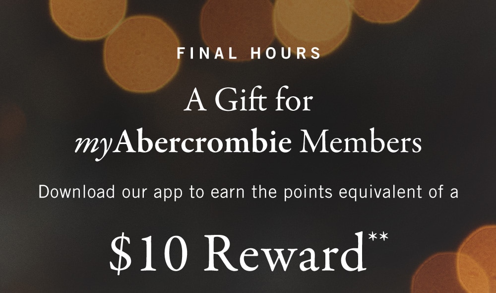 FINAL HOURS
A Gift for myAbercrombie Members

Download our app to earn the points equivalent of a
$10 Reward*