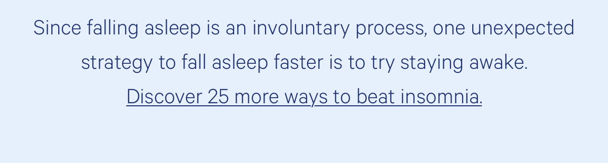 Since falling asleep is an involuntary process, one unexpected strategy to fall asleep faster is to trying staying awake. Discover 25 more ways to beat insomnia.