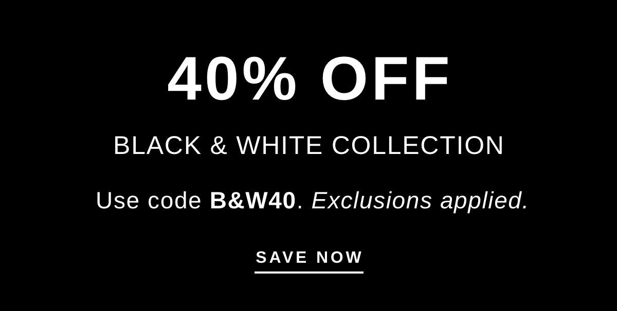 40% OFF BLACK & WHITE COLLECTION | SAVE NOW