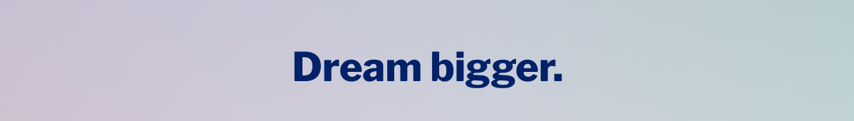 Dream Bigger. >>