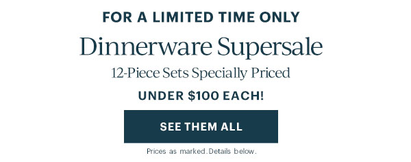 FOR A LIMITED TIME ONLY  Dinnerware Supersale  12-Piece Sets Specially Priced  UNDER $100 EACH!  [SEE THEM ALL] Prices as marked. Details below.