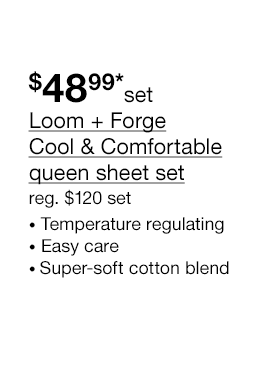 $48.99* set Loom + Forge Cool & Comfortable queen sheet set, regular $120 set. Temperature regulating | Easy care | Super-soft cotton blend