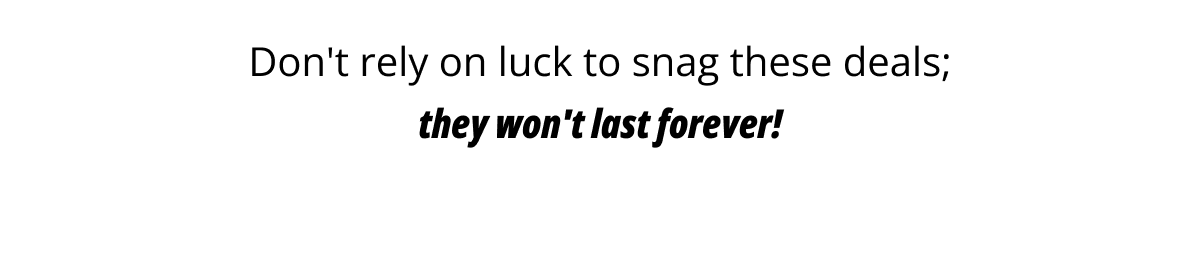 Don't rely on luck to snag these deals; they won't last forever!