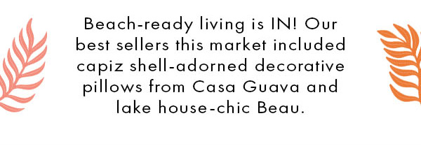 Beach-ready living is IN! Our best sellers this market included capiz shell-adorned decorative pillows from Casa Guava and lake house-chic Beau. 