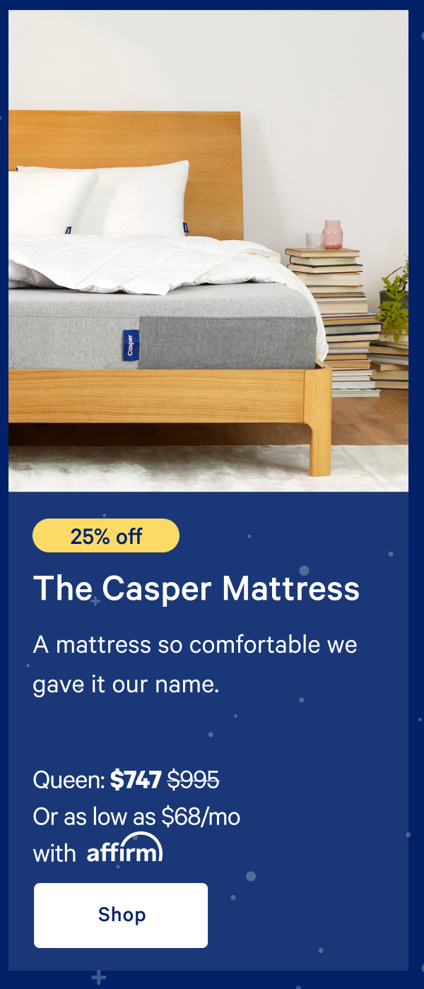 [25% off] >> The Casper >> A mattress so comfortable we gave it our name.  >> Queen: $747 ($995) >> Or as low as $49/mo with affirm.>> Shop >>