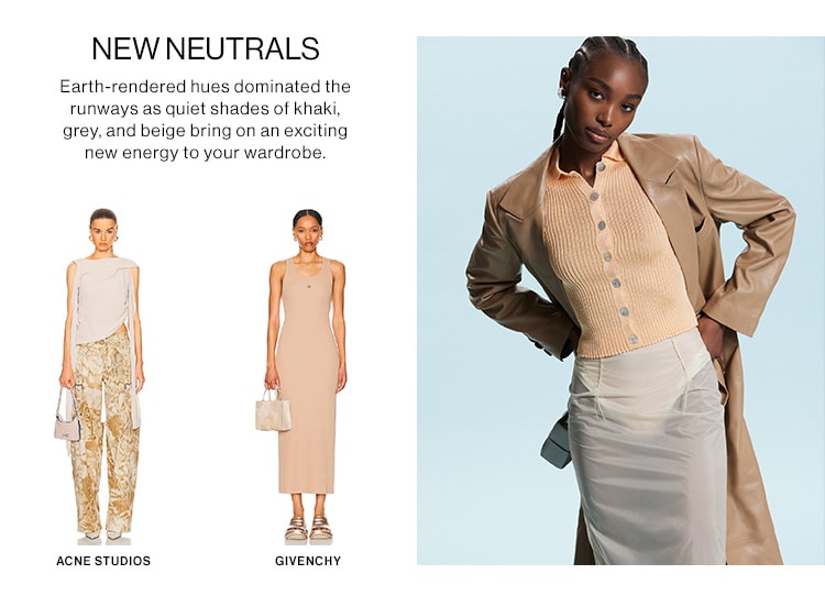 NEW NEUTRALS. Earth-rendered hues dominated the runways as quiet shades of khaki, grey, and beige bring on an exciting new energy to your wardrobe.