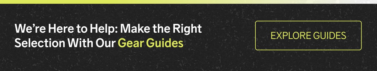 We’re Here to Help: Make the Right Selection With Our Gear Guides ***EXPLORE GUIDES***