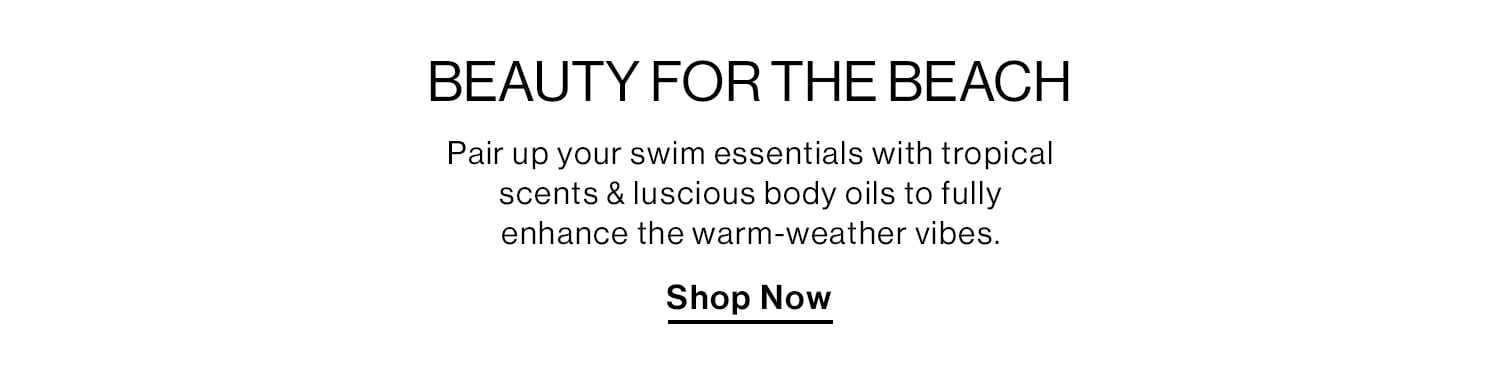 BEAUTY FOR THE BEACH DEK: Pair up your swim essentials with tropical scents & luscious body oils to fully enhance the warm-weather vibes. CTA: Shop Now