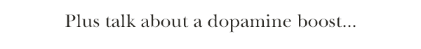 Plus talk about a dopamine boost...