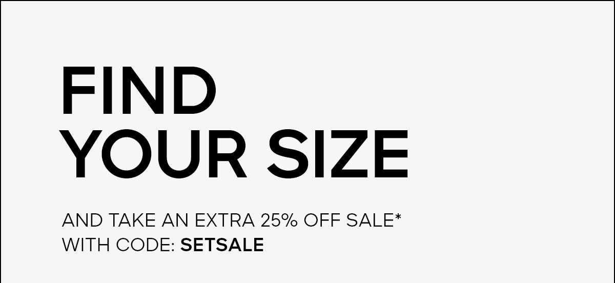 FIND YOUR SIZE AND TAKE AN EXTRA 25% OFF SALE* WITH CODE: SETSALE