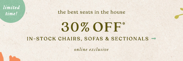 the best seats in the house 30% off* in stock chairs, sofas and sectionals. online exclusive.