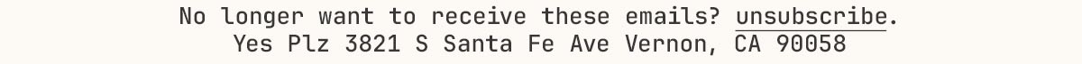 unsubscribe - No longer want to receive these emails? unsubscribe. Yes PlZ 3821 § Santa Fe Ave Vernon, CA 90058